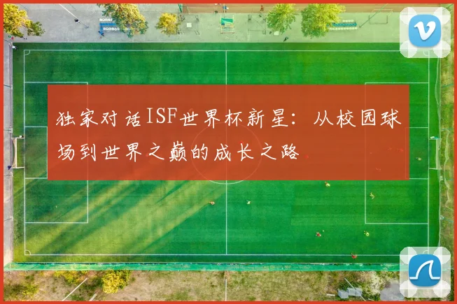 独家对话ISF世界杯新星：从校园球场到世界之巅的成长之路